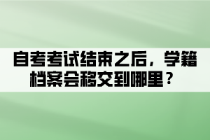 自考考試結束之后，學籍檔案會移交到哪里？