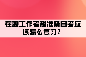 在職工作者想準(zhǔn)備自考應(yīng)該怎么復(fù)習(xí)？