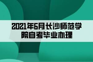 2021年6月長(zhǎng)沙師范學(xué)院自考畢業(yè)辦理