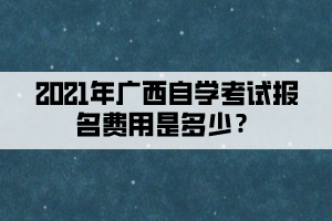 2021年廣西自學考試報名費用是多少？