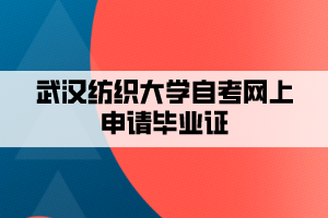 武漢紡織大學(xué)自考網(wǎng)上申請(qǐng)畢業(yè)證