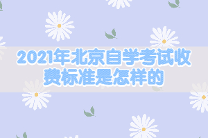 2021年北京自學(xué)考試收費(fèi)標(biāo)準(zhǔn)是怎樣的？