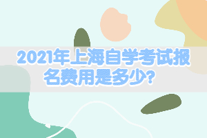 2021年上海自學(xué)考試報(bào)名費(fèi)用是多少？