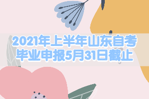 2021年上半年山東自考畢業(yè)申報(bào)5月31日截止！