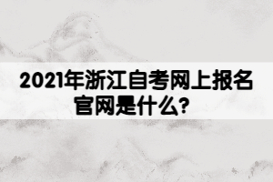 2021年浙江自考網(wǎng)上報名官網(wǎng)是什么？