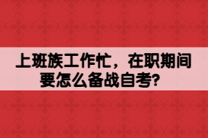 上班族工作忙，在職期間要怎么備戰(zhàn)自考？