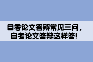 自考論文答辯常見(jiàn)三問(wèn)，自考論文答辯這樣答！