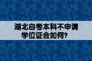 湖北自考本科不申請(qǐng)學(xué)位證會(huì)如何？