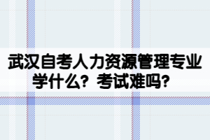 武漢自考人力資源管理專業(yè)學(xué)什么？考試難嗎？