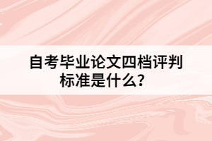 自考畢業(yè)論文四檔評(píng)判標(biāo)準(zhǔn)是什么？