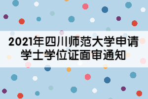 2021年四川師范大學申請學士學位證面審通知