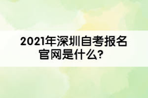 2021年深圳自考報名官網(wǎng)是什么？