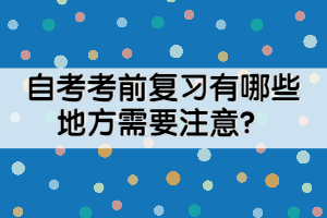 自考考前復(fù)習(xí)有哪些地方需要注意？