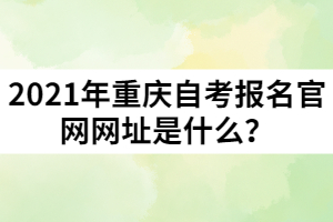 2021年重慶自考報名官網(wǎng)網(wǎng)址是什么？