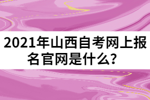 2021年山西自考網(wǎng)上報名官網(wǎng)是什么？