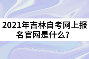 2021年吉林自考網(wǎng)上報名官網(wǎng)是什么？