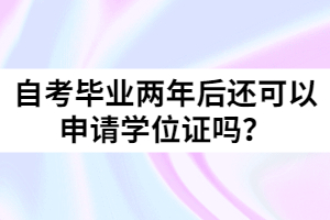 自考畢業(yè)兩年后還可以申請(qǐng)學(xué)位證嗎？