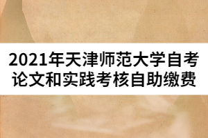 2021年天津師范大學自考論文和實踐考核自助繳費