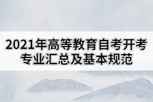 2021年高等教育自考開考專業(yè)匯總及基本規(guī)范的通知