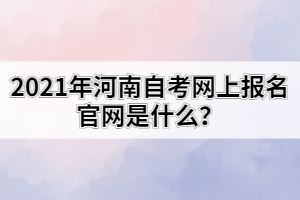 2021年河南自考網(wǎng)上報(bào)名官網(wǎng)是什么？