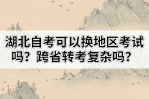 湖北自考可以換地區(qū)考試嗎？跨省轉考復雜嗎？