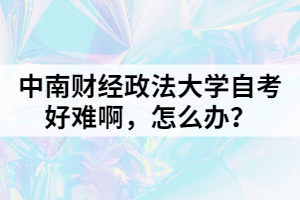 中南財經(jīng)政法大學自考好難啊，怎么辦？