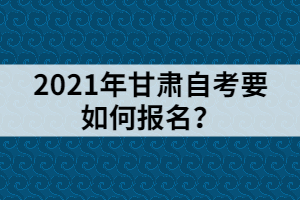 2021年甘肅自考要如何報(bào)名？