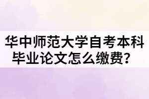 華中師范大學自考本科畢業(yè)論文怎么繳費？