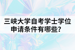 三峽大學(xué)自考學(xué)士學(xué)位申請條件有哪些？