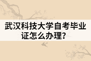 武漢科技大學(xué)自考畢業(yè)證怎么辦理？