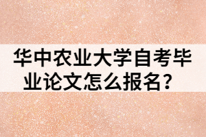 華中農(nóng)業(yè)大學(xué)自考畢業(yè)論文怎么報名？