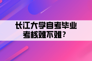 長(zhǎng)江大學(xué)自考畢業(yè)考核難不難？