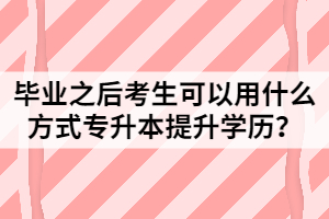 畢業(yè)之后考生可以用什么方式專升本提升學(xué)歷？