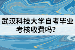 武漢科技大學自考畢業(yè)考核收費嗎？