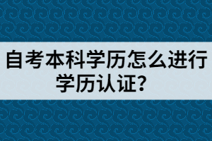 自考本科學(xué)歷怎么進(jìn)行學(xué)歷認(rèn)證？