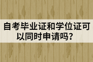 自考畢業(yè)證和學(xué)位證可以同時(shí)申請(qǐng)嗎？