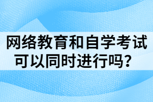 網(wǎng)絡教育和自學考試可以同時進行嗎？