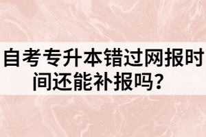 自考專升本錯(cuò)過網(wǎng)報(bào)時(shí)間還能補(bǔ)報(bào)嗎？