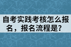 自考實(shí)踐考核怎么報(bào)名，報(bào)名流程是？