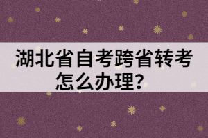 湖北省自考跨省轉(zhuǎn)考怎么辦理？