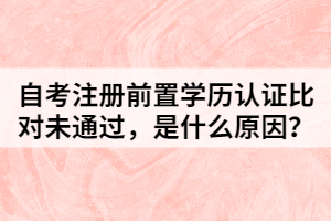 自考注冊(cè)前置學(xué)歷認(rèn)證比對(duì)未通過，是什么原因？