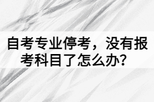 自考專業(yè)?？?，沒有報考科目了怎么辦？