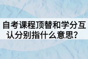 自考課程頂替和學(xué)分互認(rèn)分別指什么意思？