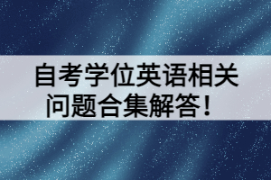 自考學(xué)位英語(yǔ)相關(guān)問(wèn)題合集解答！