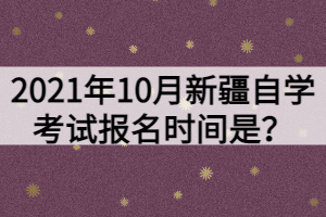 2021年10月新疆自學(xué)考試報(bào)名時(shí)間是？