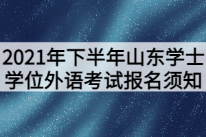 2021年下半年山東學(xué)士學(xué)位外語考試報名須知