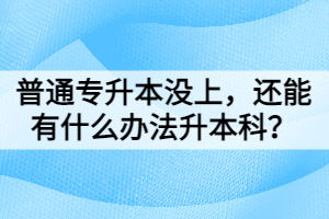 普通專升本沒上，還能有什么辦法升本科？