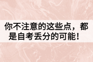 你不注意的這些點(diǎn)，都是自考丟分的可能！