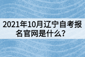 2021年10月遼寧自考報名官網(wǎng)是什么？