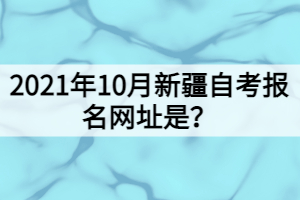 2021年10月新疆自考報(bào)名網(wǎng)址是？